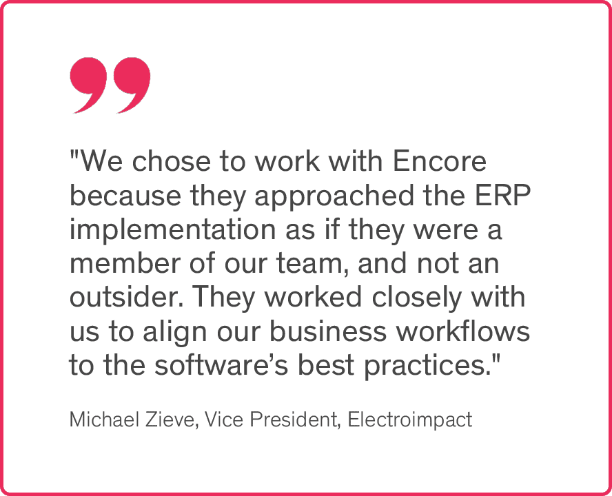 A quote from Michael Zieve, Vice President of Electroimpact, saying We chose to work with Dynexis because they approached the ERP implementation as if they were a member of our team, and not an outsider. They worked closely with us to align our business workflows to the software's best practices.